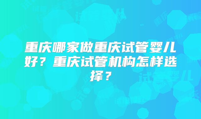 重庆哪家做重庆试管婴儿好?重庆试管机构怎样选择?