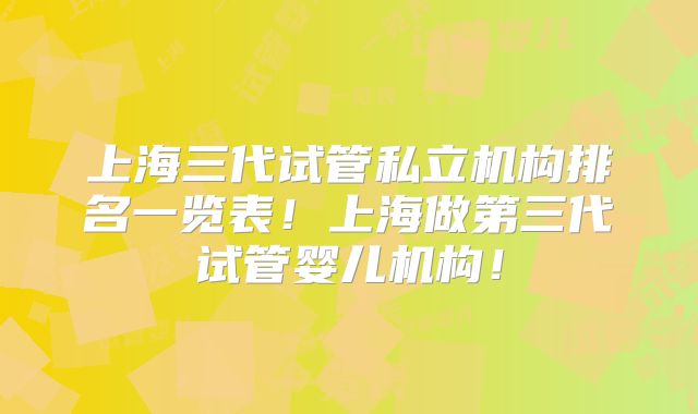 上海三代试管私立机构排名一览表!上海做第三代试管婴儿机构!
