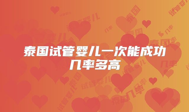 泰国试管婴儿一次能成功几率多高