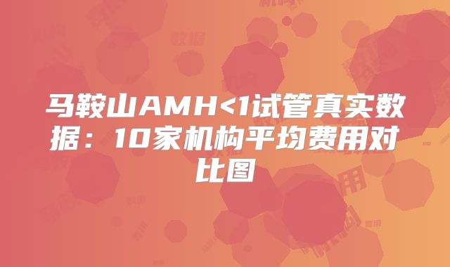 马鞍山AMH<1试管真实数据:10家机构平均费用对比图