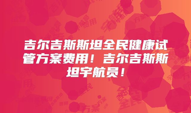 吉尔吉斯斯坦全民健康试管方案费用!吉尔吉斯斯坦宇航员!