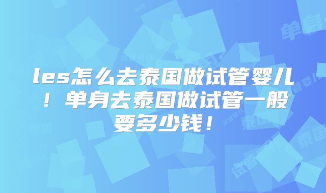 les怎么去泰国做试管婴儿！单身去泰国做试管一般要多少钱！