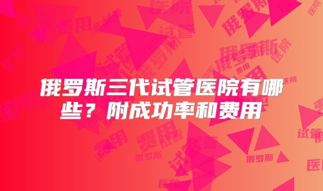 俄罗斯三代试管医院有哪些？附成功率和费用