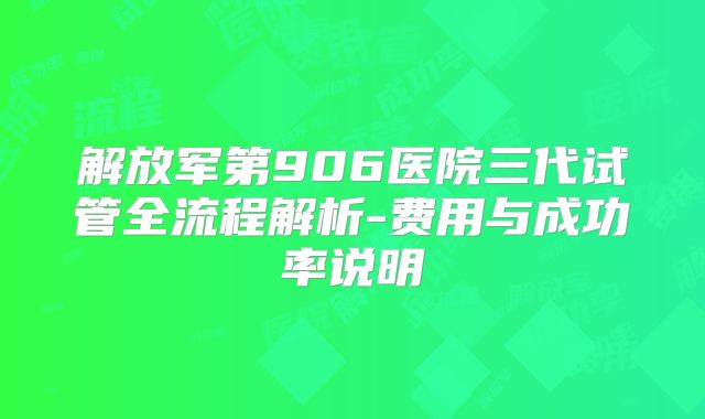 解放军第906医院三代试管全流程解析-费用与成功率说明