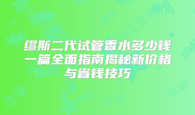 缪斯二代试管香水多少钱一篇全面指南揭秘新价格与省钱技巧