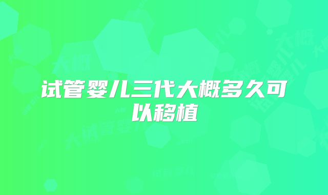 试管婴儿三代大概多久可以移植