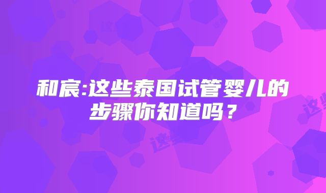 和宸:这些泰国试管婴儿的步骤你知道吗?