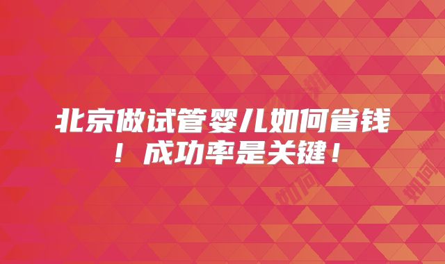 北京做试管婴儿如何省钱！成功率是关键！