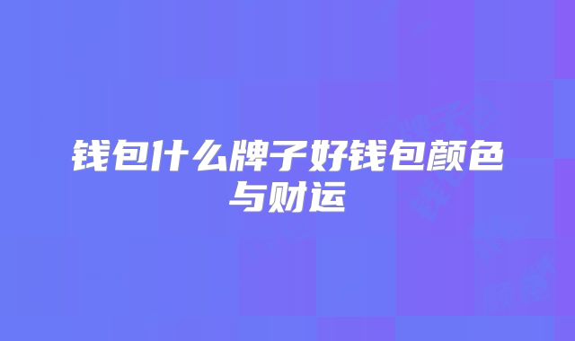 钱包什么牌子好钱包颜色与财运