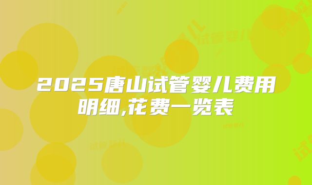 2025唐山试管婴儿费用明细,花费一览表