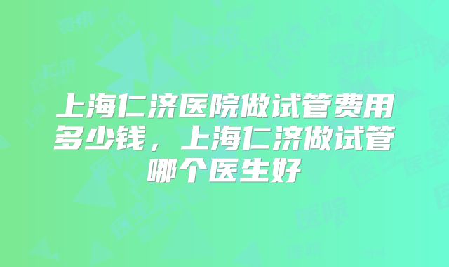 上海仁济医院做试管费用多少钱,上海仁济做试管哪个医生好