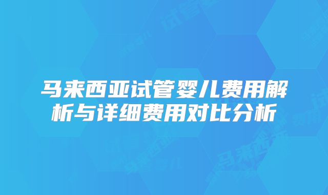 马来西亚试管婴儿费用解析与详细费用对比分析