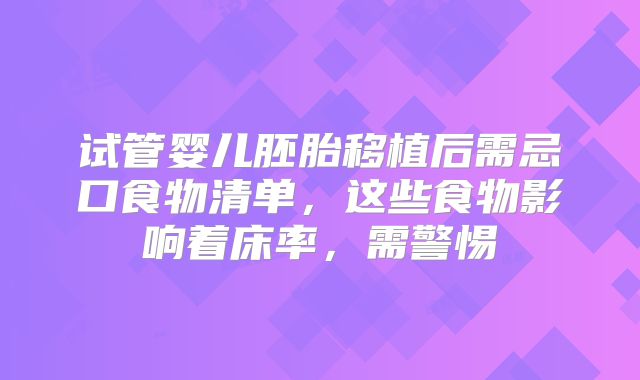 试管婴儿胚胎移植后需忌口食物清单，这些食物影响着床率，需警惕