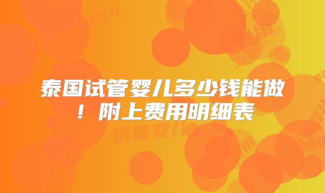 泰国试管婴儿多少钱能做！附上费用明细表