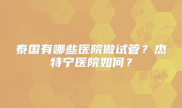 泰国有哪些医院做试管？杰特宁医院如何？