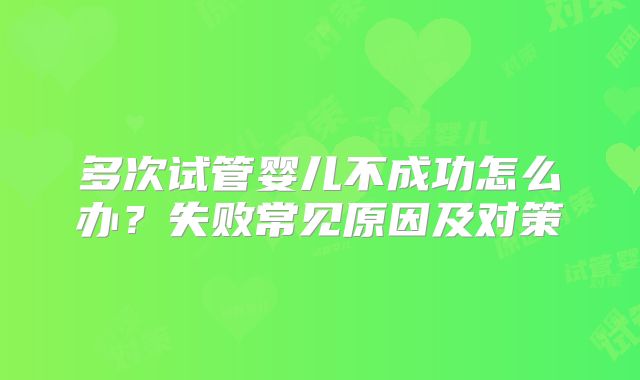 多次试管婴儿不成功怎么办？失败常见原因及对策