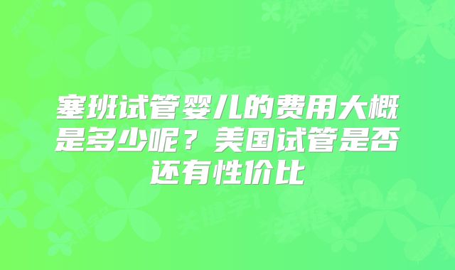 塞班试管婴儿的费用大概是多少呢？美国试管是否还有性价比