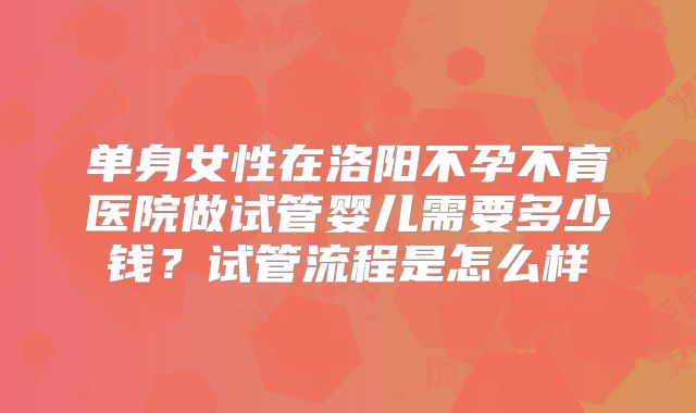 单身女性在洛阳不孕不育医院做试管婴儿需要多少钱？试管流程是怎么样