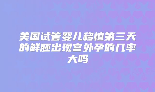 美国试管婴儿移植第三天的鲜胚出现宫外孕的几率大吗