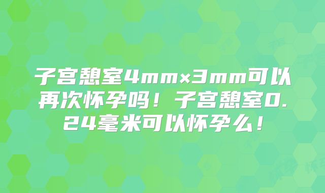 子宫憩室4mm×3mm可以再次怀孕吗！子宫憩室0.24毫米可以怀孕么！