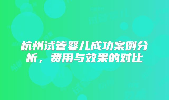 杭州试管婴儿成功案例分析,费用与效果的对比