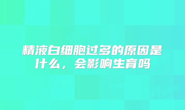 精液白细胞过多的原因是什么,会影响生育吗