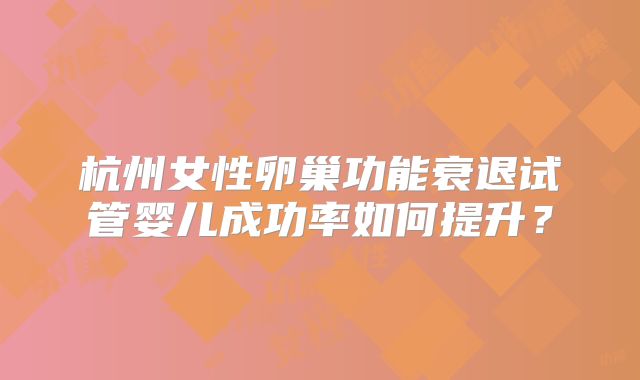 杭州女性卵巢功能衰退试管婴儿成功率如何提升？