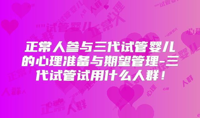 正常人参与三代试管婴儿的心理准备与期望管理-三代试管试用什么人群!