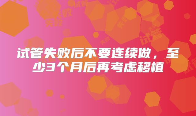 试管失败后不要连续做，至少3个月后再考虑移植