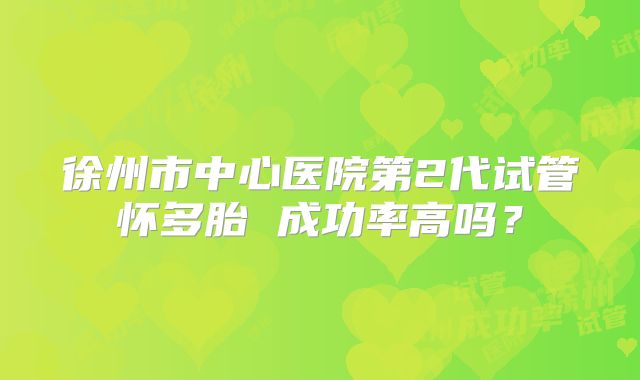 徐州市中心医院第2代试管怀多胎 成功率高吗？