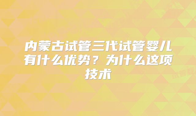 内蒙古试管三代试管婴儿有什么优势?为什么这项技术