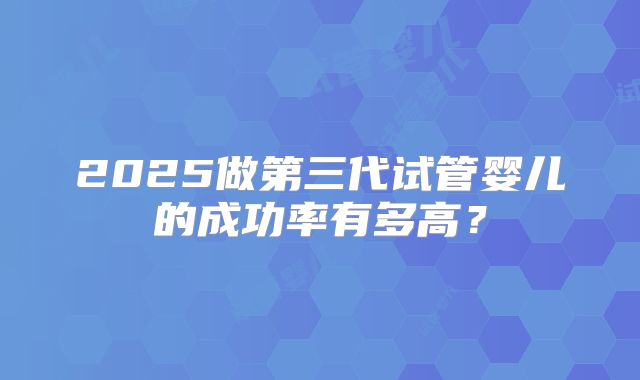 2025做第三代试管婴儿的成功率有多高？