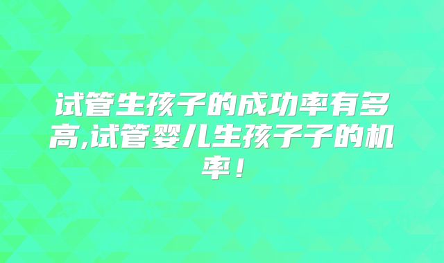 试管生孩子的成功率有多高,试管婴儿生孩子子的机率！