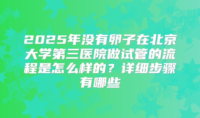 2025年没有卵子在北京大学第三医院做试管的流程是怎么样的?详细步骤有哪些