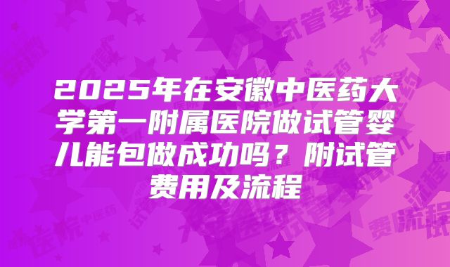 2025年在安徽中医药大学第一附属医院做试管婴儿能包做成功吗?附试管费用及流程