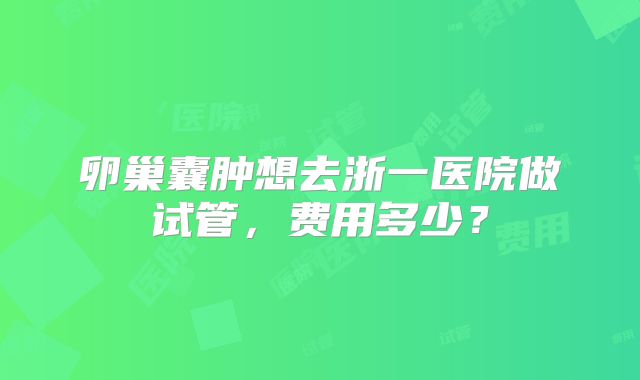 卵巢囊肿想去浙一医院做试管，费用多少？
