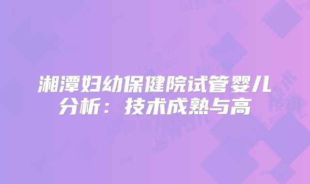 湘潭妇幼保健院试管婴儿分析：技术成熟与高
