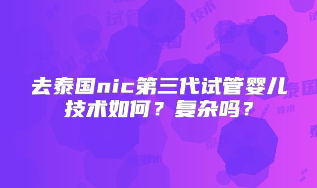 去泰国nic第三代试管婴儿技术如何？复杂吗？