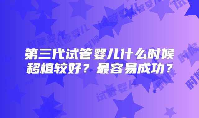 第三代试管婴儿什么时候移植较好？最容易成功？