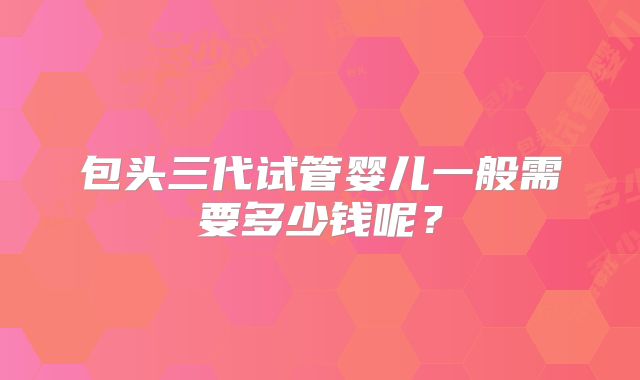 包头三代试管婴儿一般需要多少钱呢？