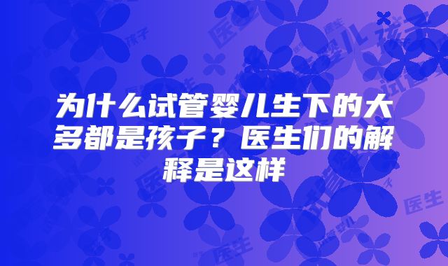 为什么试管婴儿生下的大多都是孩子？医生们的解释是这样