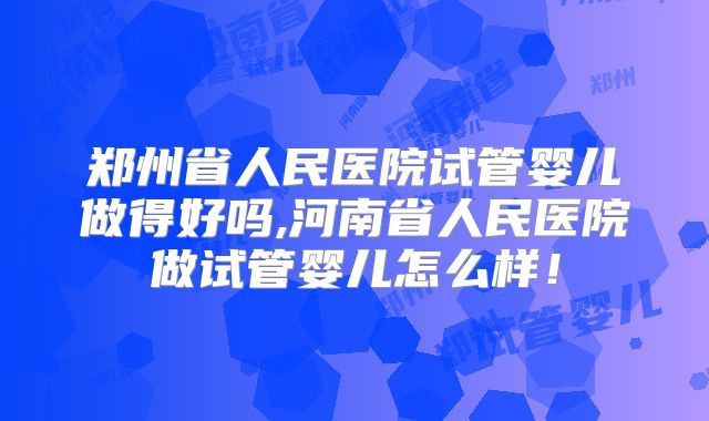郑州省人民医院试管婴儿做得好吗,河南省人民医院做试管婴儿怎么样！