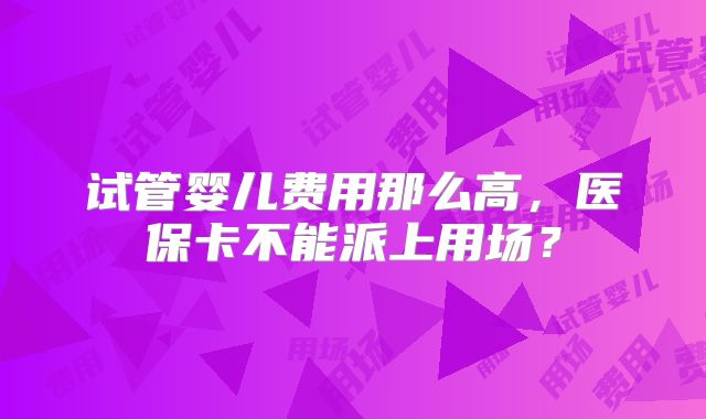 试管婴儿费用那么高，医保卡不能派上用场？