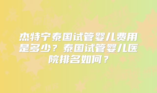 杰特宁泰国试管婴儿费用是多少?泰国试管婴儿医院排名如何?