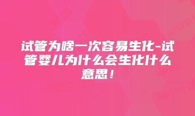 试管为啥一次容易生化-试管婴儿为什么会生化什么意思!