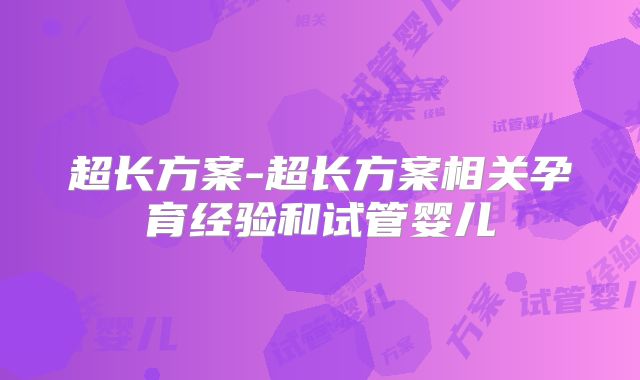 超长方案-超长方案相关孕育经验和试管婴儿