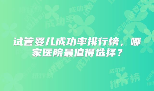 试管婴儿成功率排行榜，哪家医院最值得选择？