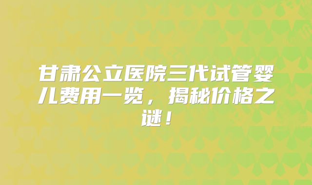 甘肃公立医院三代试管婴儿费用一览，揭秘价格之谜！