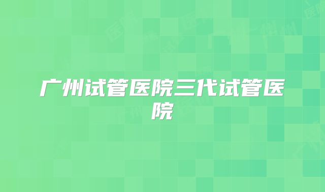 广州试管医院三代试管医院