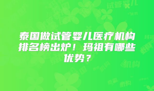 泰国做试管婴儿医疗机构排名榜出炉！玛祖有哪些优势？